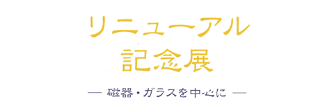 リニューアル記念展-陶器・ガラスを中心に-